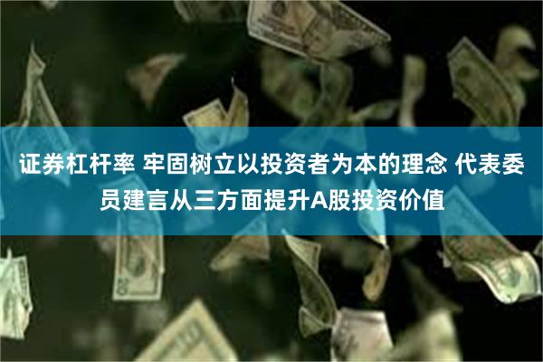 证券杠杆率 牢固树立以投资者为本的理念 代表委员建言从三方面提升A股投资价值