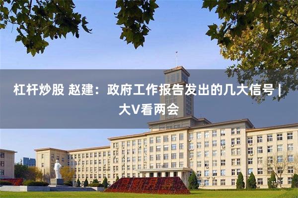 杠杆炒股 赵建：政府工作报告发出的几大信号 | 大V看两会