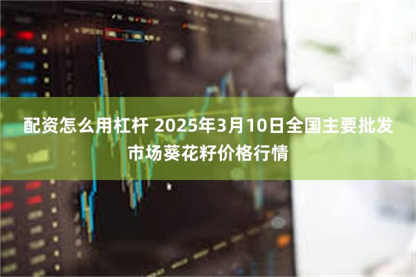 配资怎么用杠杆 2025年3月10日全国主要批发市场葵花籽价格行情