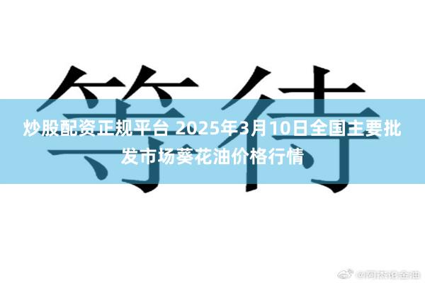 炒股配资正规平台 2025年3月10日全国主要批发市场葵花油价格行情