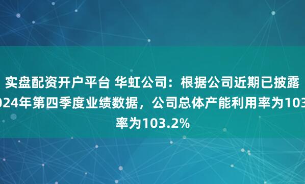 实盘配资开户平台 华虹公司：根据公司近期已披露的2024年第四季度业绩数据，公司总体产能利用率为103.2%