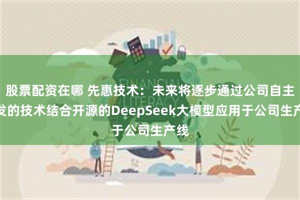 股票配资在哪 先惠技术：未来将逐步通过公司自主研发的技术结合开源的DeepSeek大模型应用于公司生产线