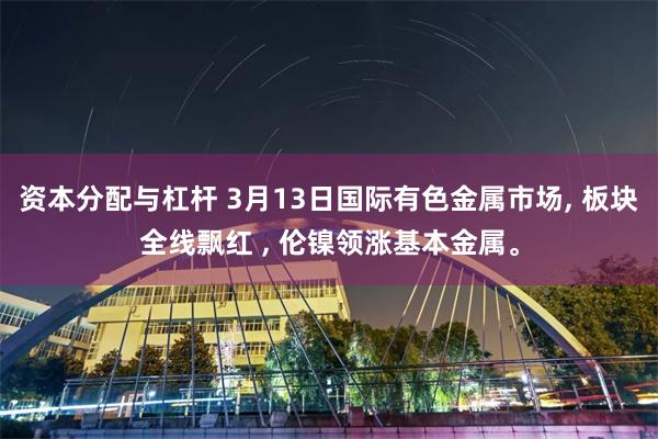 资本分配与杠杆 3月13日国际有色金属市场, 板块全线飘红 , 伦镍领涨基本金属。