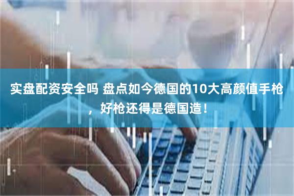 实盘配资安全吗 盘点如今德国的10大高颜值手枪，好枪还得是德国造！